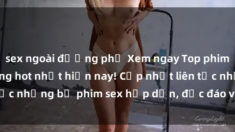 sex ngoài đường phố Xem ngay Top phim sex mới nhất đang hot nhất hiện nay! Cập nhật liên tục những bộ phim sex hấp dẫn, độc đáo và đầy kích thích.