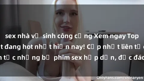 sex nhà vệ sinh công cộng Xem ngay Top phim sex mới nhất đang hot nhất hiện nay! Cập nhật liên tục những bộ phim sex hấp dẫn, độc đáo và đầy kích thích.
