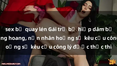 sex bị quay lén Gái trẻ bị hiếp dâm bạo lực trong khu rừng hoang, nạn nhân hoảng sợ kêu cầu công lý được thực thi