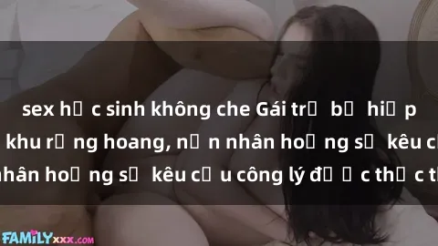 sex học sinh không che Gái trẻ bị hiếp dâm bạo lực trong khu rừng hoang, nạn nhân hoảng sợ kêu cầu công lý được thực thi