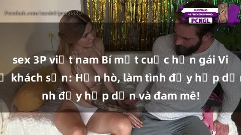 sex 3P việt nam Bí mật cuộc hẹn gái Việt lần đầu ở khách sạn: Hẹn hò, làm tình đầy hấp dẫn và đam mê!