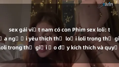 sex gái việt nam có con Phim sex loli: thỏa mãn đam mê của người yêu thích thể loại loli trong thế giới ảo đầy kích thích và quyến rũ.