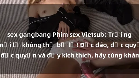sex gangbang Phim sex Vietsub: Trải nghiệm hấp dẫn và mới lạ không thể bỏ lỡ! Độc đáo, độc quyền và đầy kích thích, hãy cùng khám phá ngay!