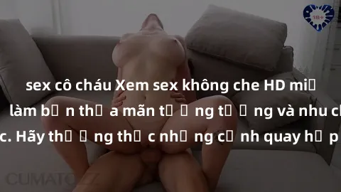 sex cô cháu Xem sex không che HD miễn phí đảm bảo sẽ làm bạn thỏa mãn tưởng tượng và nhu cầu tình dục. Hãy thưởng thức những cảnh quay hấp dẫn và mãnh liệt ngay bây giờ!