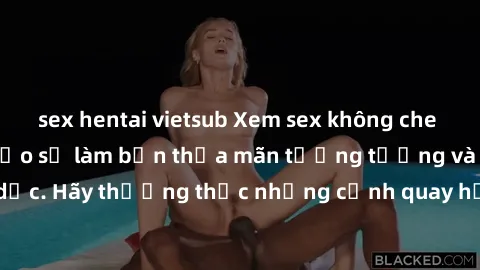 sex hentai vietsub Xem sex không che HD miễn phí đảm bảo sẽ làm bạn thỏa mãn tưởng tượng và nhu cầu tình dục. Hãy thưởng thức những cảnh quay hấp dẫn và mãnh liệt ngay bây giờ!