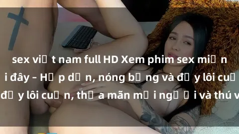 sex việt nam full HD Xem phim sex miễn phí online ngay tại đây – Hấp dẫn, nóng bỏng và đầy lôi cuốn, thỏa mãn mọi người và thú vui của bạn!