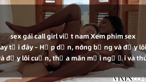 sex gái call girl việt nam Xem phim sex miễn phí online ngay tại đây – Hấp dẫn, nóng bỏng và đầy lôi cuốn, thỏa mãn mọi người và thú vui của bạn!