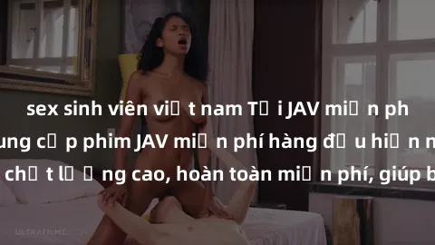sex sinh viên việt nam Tải JAV miễn phí: Các trang web cung cấp phim JAV miễn phí hàng đầu hiện nay. Các tác phẩm chất lượng cao, hoàn toàn miễn phí, giúp bạn thỏa mãn niềm đam mê mà không tốn kém.