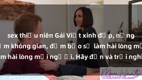 sex thiếu niên Gái Việt xinh đẹp, nồng nàn làm tình say đắm không gian, đảm bảo sẽ làm hài lòng mọi người. Hãy đến và trải nghiệm ngay!
