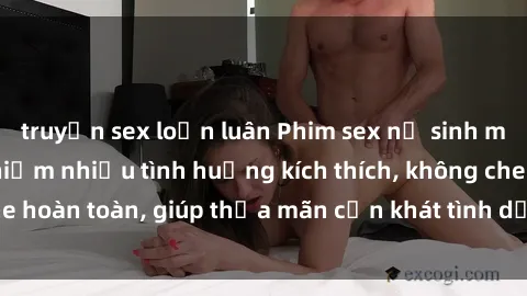 truyện sex loạn luân Phim sex nữ sinh mới nhất: Trải nghiệm nhiều tình huống kích thích, không che hoàn toàn, giúp thỏa mãn cơn khát tình dục của các bạn trẻ