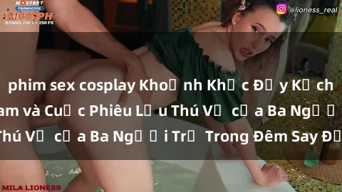 phim sex cosplay Khoảnh Khắc Đầy Kịch Tính: Sex  Việt Nam và Cuộc Phiêu Lưu Thú Vị của Ba Người Trẻ Trong Đêm Say Đắm