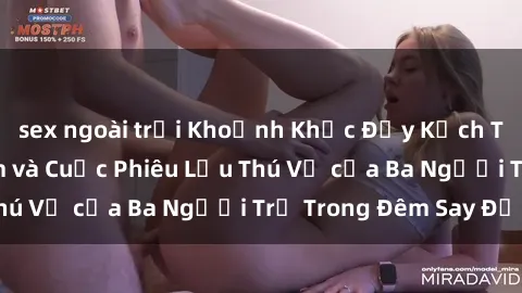 sex ngoài trời Khoảnh Khắc Đầy Kịch Tính: Sex  Việt Nam và Cuộc Phiêu Lưu Thú Vị của Ba Người Trẻ Trong Đêm Say Đắm