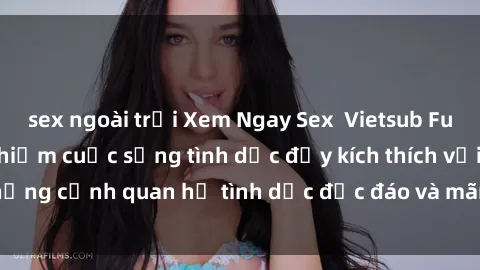 sex ngoài trời Xem Ngay Sex  Vietsub Full HD - Cùng trải nghiệm cuộc sống tình dục đầy kích thích với những cảnh quan hệ tình dục độc đáo và mãnh liệt trong bộ phim này!