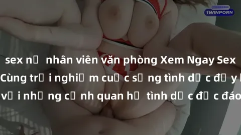 sex nữ nhân viên văn phòng Xem Ngay Sex  Vietsub Full HD - Cùng trải nghiệm cuộc sống tình dục đầy kích thích với những cảnh quan hệ tình dục độc đáo và mãnh liệt trong bộ phim này!