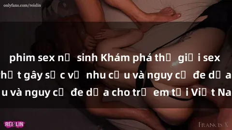 phim sex nữ sinh Khám phá thế giới sex loli Việt Nam: Sự thật gây sốc về nhu cầu và nguy cơ đe dọa cho trẻ em tại Việt Nam