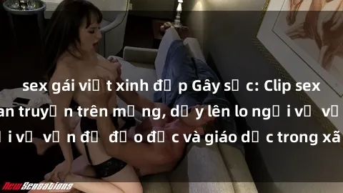 sex gái việt xinh đẹp Gây sốc: Clip sex mẹ con Việt Nam lan truyền trên mạng, dấy lên lo ngại về vấn đề đạo đức và giáo dục trong xã hội hiện nay.