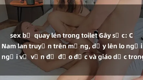 sex bị quay lén trong toilet Gây sốc: Clip sex mẹ con Việt Nam lan truyền trên mạng, dấy lên lo ngại về vấn đề đạo đức và giáo dục trong xã hội hiện nay.