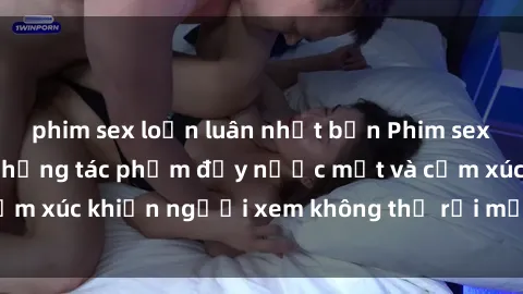 phim sex loạn luân nhật bản Phim sex anime đỉnh cao: Những tác phẩm đầy nước mắt và cảm xúc khiến người xem không thể rời mắt khỏi màn hình