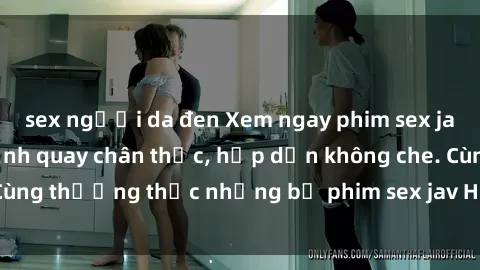 sex người da đen Xem ngay phim sex jav HD với những cảnh quay chân thực, hấp dẫn không che. Cùng thưởng thức những bộ phim sex jav HD hot nhất hiện nay!