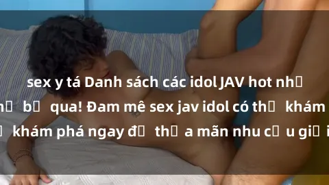 sex y tá Danh sách các idol JAV hot nhất hiện nay không thể bỏ qua! Đam mê sex jav idol có thể khám phá ngay để thỏa mãn nhu cầu giải trí của mình!